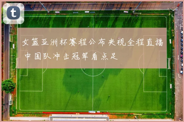 女篮亚洲杯赛程公布央视全程直播 中国队冲击冠军看点足