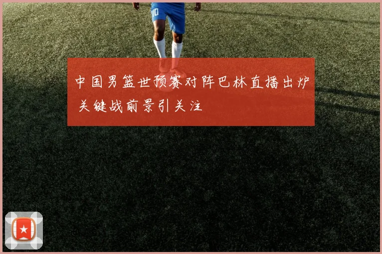 中国男篮世预赛对阵巴林直播出炉 关键战前景引关注