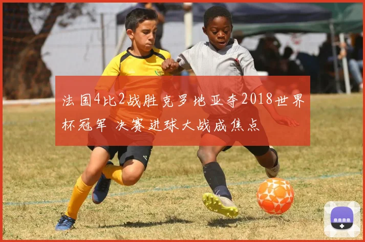 法国4比2战胜克罗地亚夺2018世界杯冠军 决赛进球大战成焦点