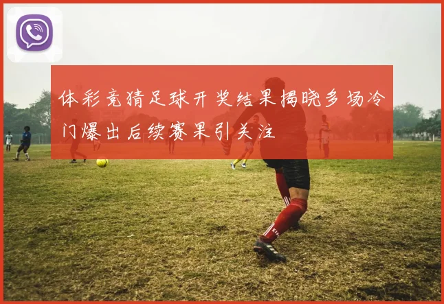 体彩竞猜足球开奖结果揭晓多场冷门爆出后续赛果引关注