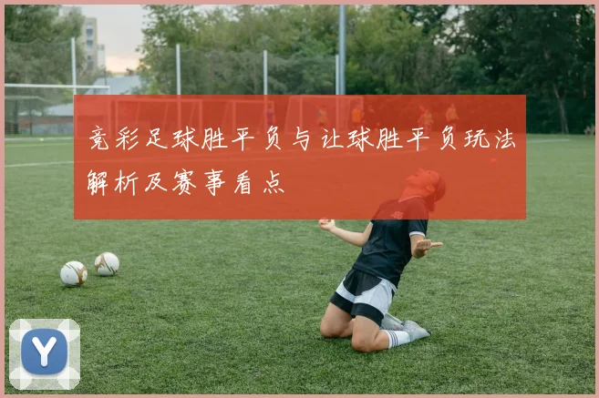 竞彩足球胜平负与让球胜平负玩法解析及赛事看点