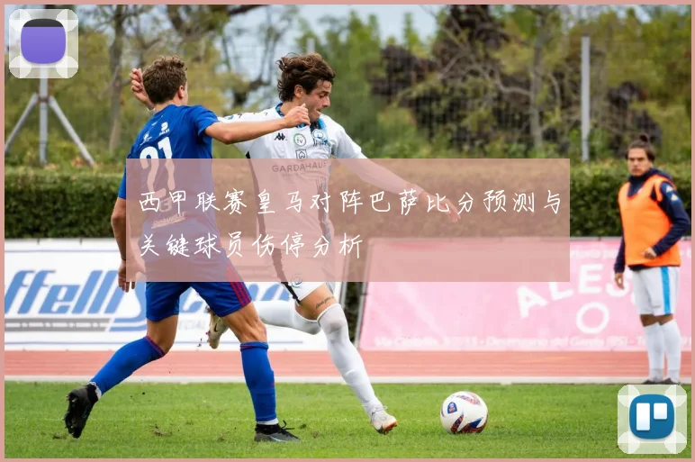 西甲联赛皇马对阵巴萨比分预测与关键球员伤停分析