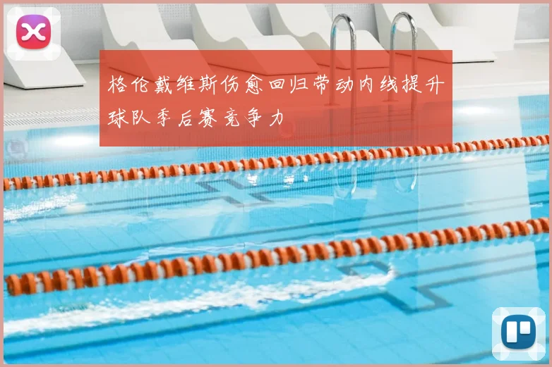 格伦戴维斯伤愈回归带动内线提升球队季后赛竞争力