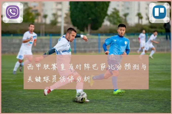 西甲联赛皇马对阵巴萨比分预测与关键球员伤停分析