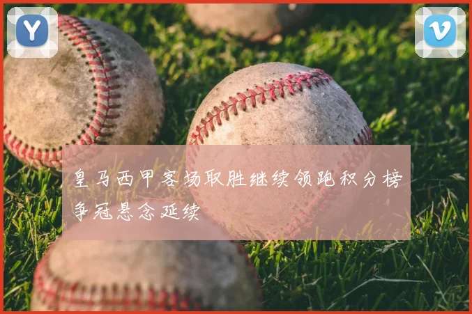 皇马西甲客场取胜继续领跑积分榜争冠悬念延续