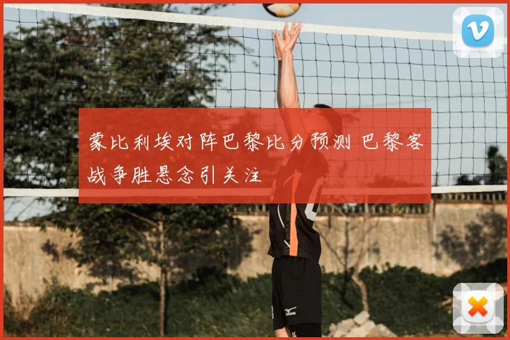 蒙比利埃对阵巴黎比分预测 巴黎客战争胜悬念引关注