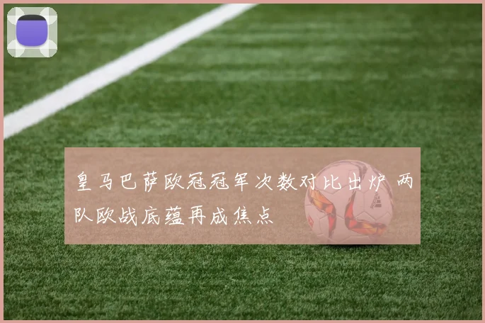 皇马巴萨欧冠冠军次数对比出炉 两队欧战底蕴再成焦点