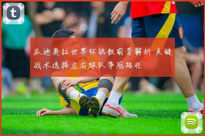 瓜迪奥拉世界杯执教前景解析 关键战术选择左右球队争冠路径