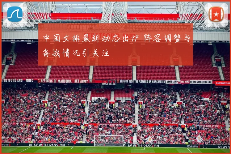 中国女排最新动态出炉 阵容调整与备战情况引关注