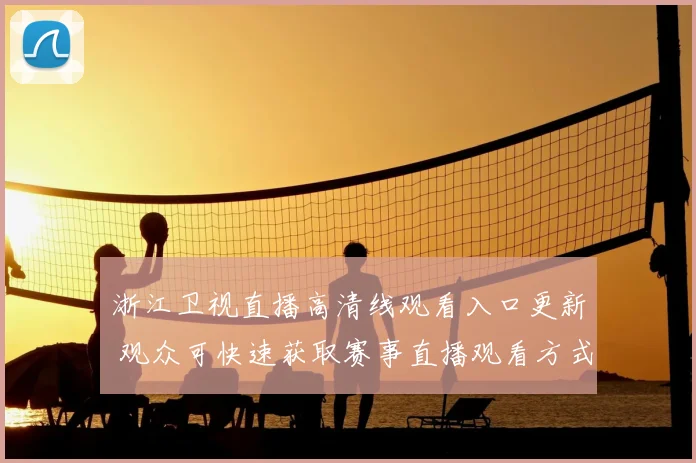 浙江卫视直播高清线观看入口更新 观众可快速获取赛事直播观看方式