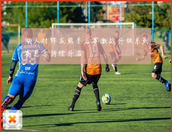 湖人对阵灰熊季后赛激战升级系列赛悬念持续升温