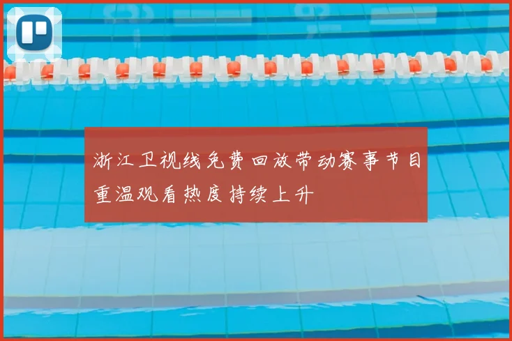 浙江卫视线免费回放带动赛事节目重温观看热度持续上升