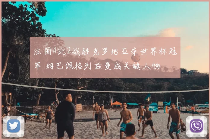 法国4比2战胜克罗地亚夺世界杯冠军 姆巴佩格列兹曼成关键人物