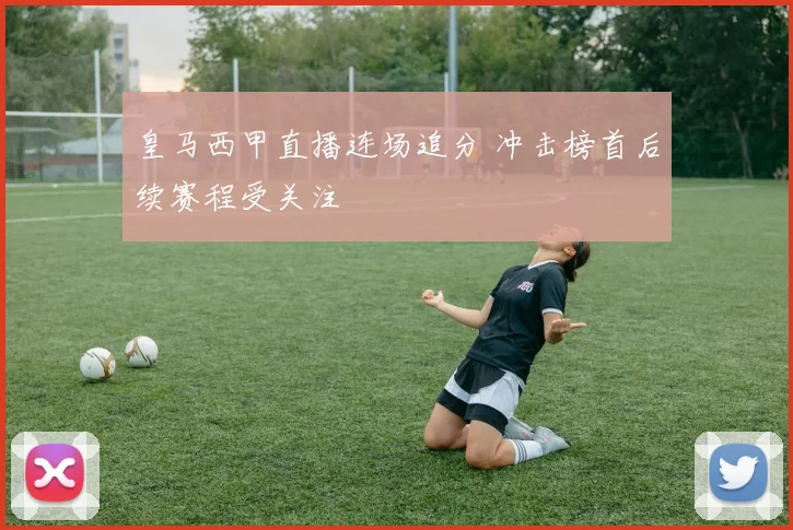 皇马西甲直播连场追分 冲击榜首后续赛程受关注