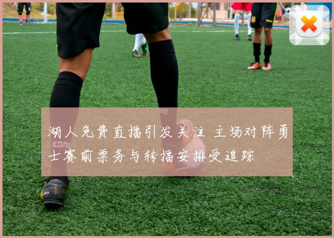 湖人免费直播引发关注 主场对阵勇士赛前票务与转播安排受追踪