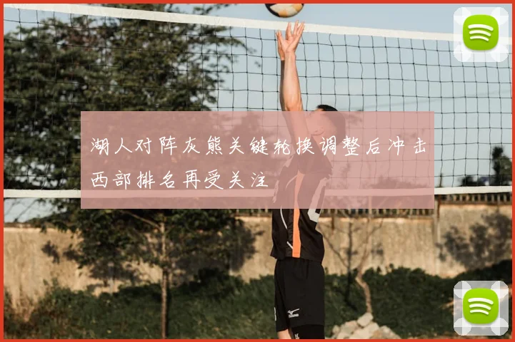 湖人对阵灰熊关键轮换调整后冲击西部排名再受关注