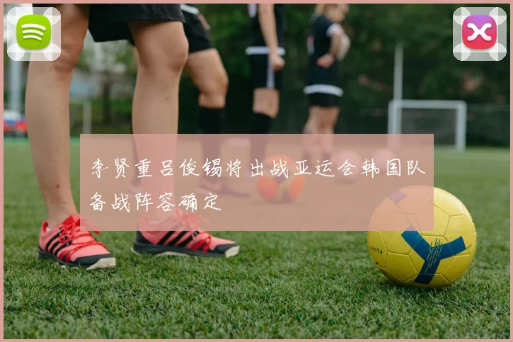 李贤重吕俊锡将出战亚运会韩国队备战阵容确定