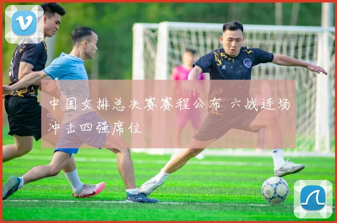 中国女排总决赛赛程公布 六战连场冲击四强席位