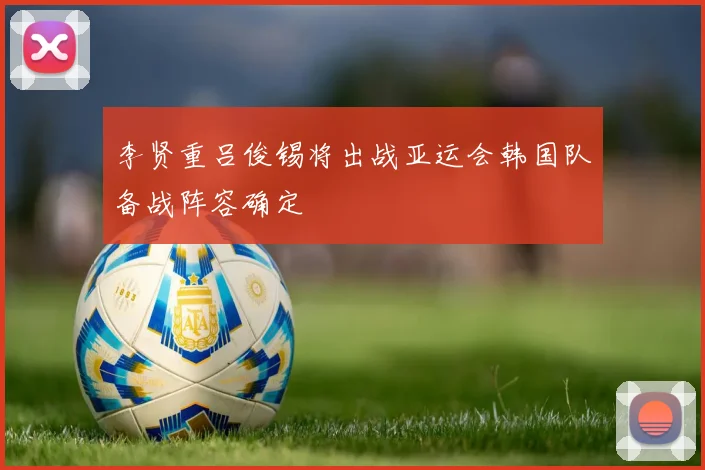 李贤重吕俊锡将出战亚运会韩国队备战阵容确定