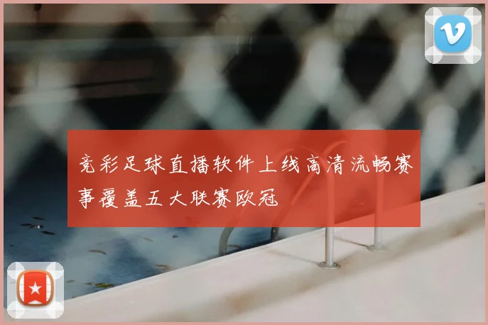 竞彩足球直播软件上线高清流畅赛事覆盖五大联赛欧冠
