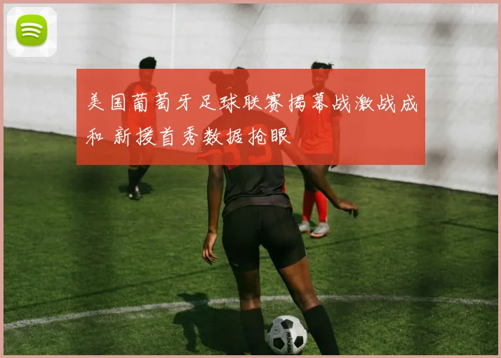 美国葡萄牙足球联赛揭幕战激战成和 新援首秀数据抢眼