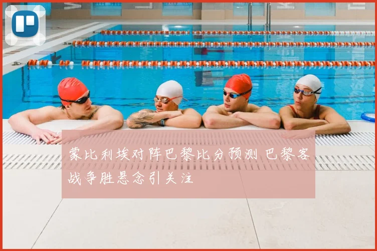 蒙比利埃对阵巴黎比分预测 巴黎客战争胜悬念引关注