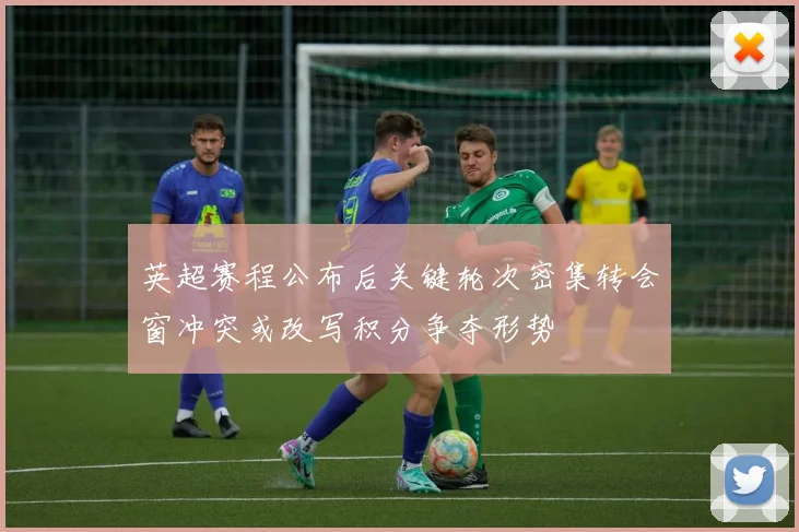 英超赛程公布后关键轮次密集转会窗冲突或改写积分争夺形势