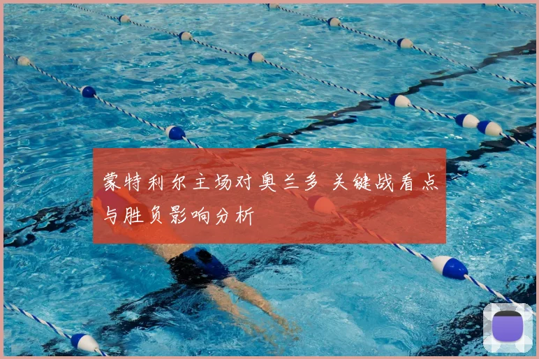蒙特利尔主场对奥兰多 关键战看点与胜负影响分析
