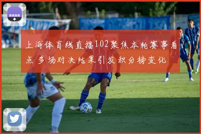 上海体育线直播102聚焦本轮赛事看点 多场对决结果引发积分榜变化