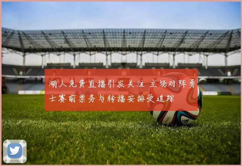 湖人免费直播引发关注 主场对阵勇士赛前票务与转播安排受追踪