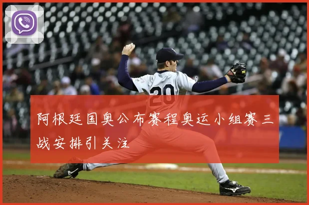 阿根廷国奥公布赛程奥运小组赛三战安排引关注