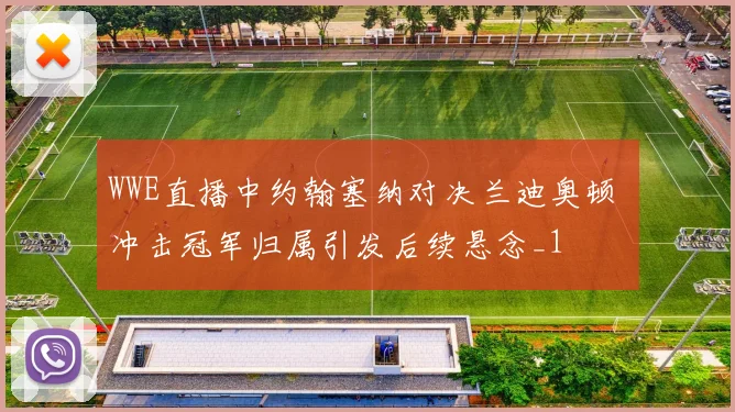 WWE直播中约翰塞纳对决兰迪奥顿 冲击冠军归属引发后续悬念_1