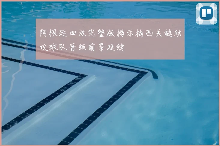 阿根廷回放完整版揭示梅西关键助攻球队晋级前景延续