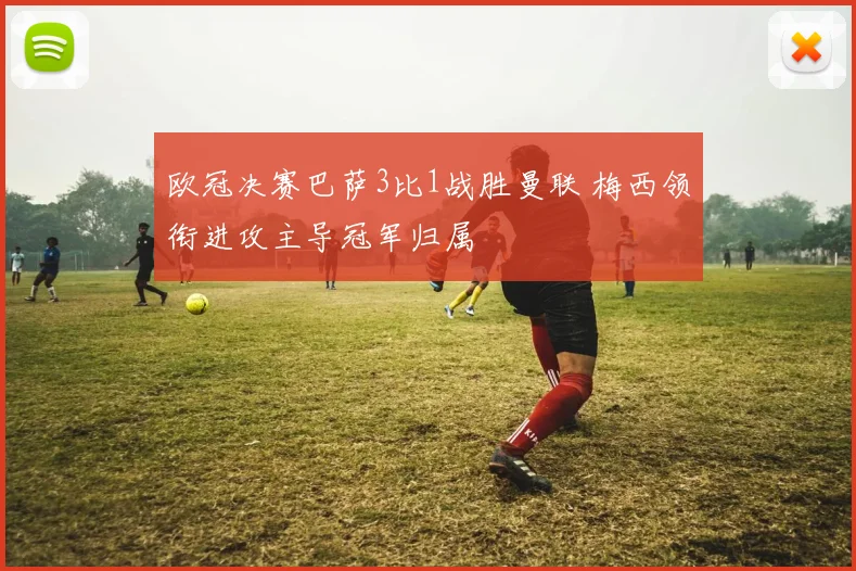 欧冠决赛巴萨3比1战胜曼联 梅西领衔进攻主导冠军归属
