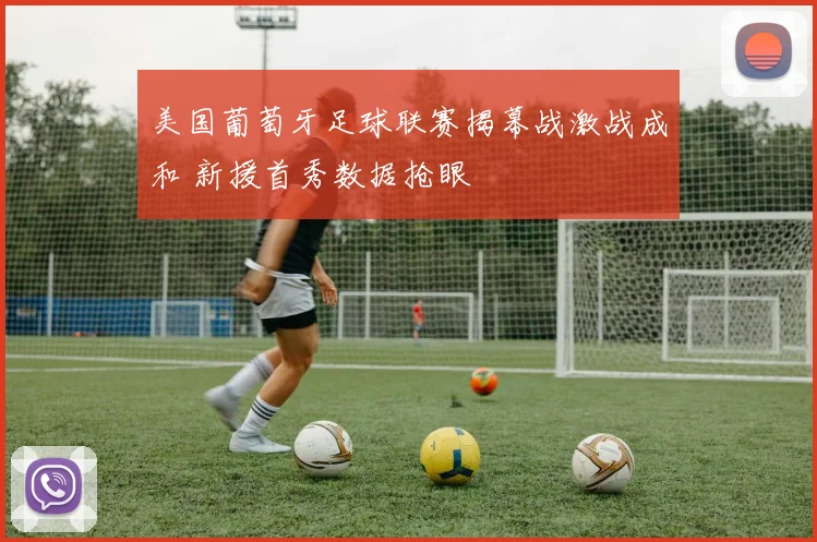 美国葡萄牙足球联赛揭幕战激战成和 新援首秀数据抢眼