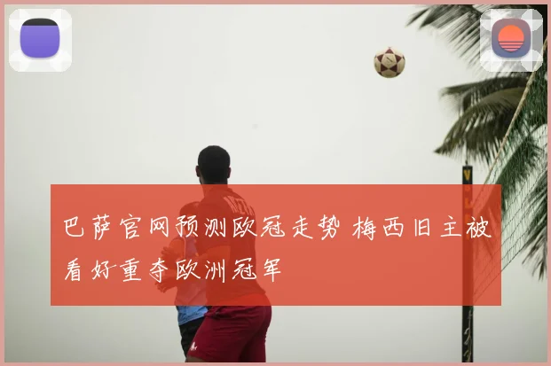 巴萨官网预测欧冠走势 梅西旧主被看好重夺欧洲冠军