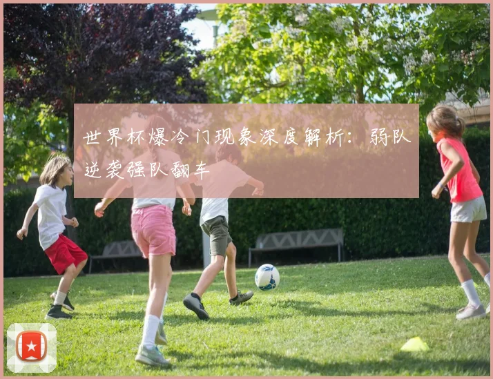 世界杯爆冷门现象深度解析:弱队逆袭强队翻车