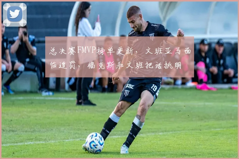 总决赛FMVP榜单更新，文班亚马面临追罚，福克斯和文班把话挑明