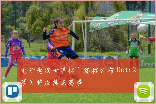 电子竞技世界杯TI赛程公布 Dota2项目将成焦点赛事