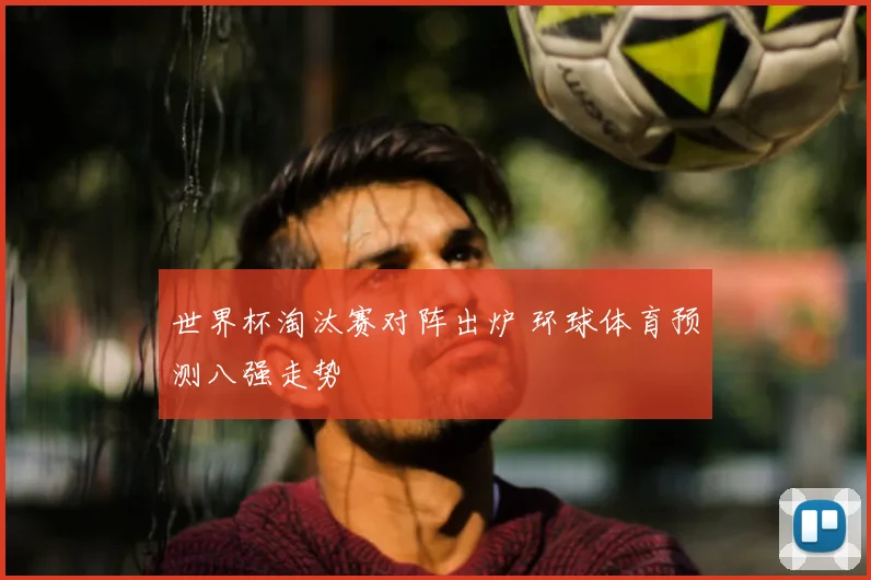 世界杯淘汰赛对阵出炉 环球体育预测八强走势