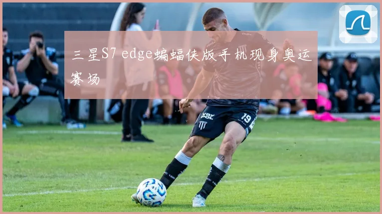 三星S7 edge蝙蝠侠版手机现身奥运赛场