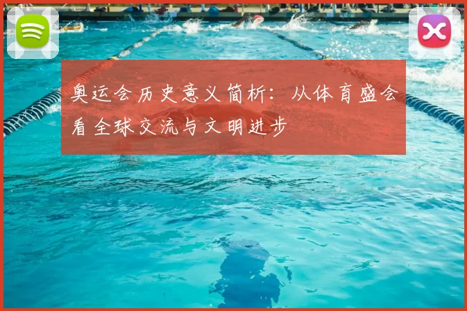 奥运会历史意义简析：从体育盛会看全球交流与文明进步