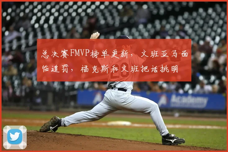 总决赛FMVP榜单更新，文班亚马面临追罚，福克斯和文班把话挑明