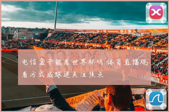电信盒子能看世界杯吗 体育直播观看方式成球迷关注焦点