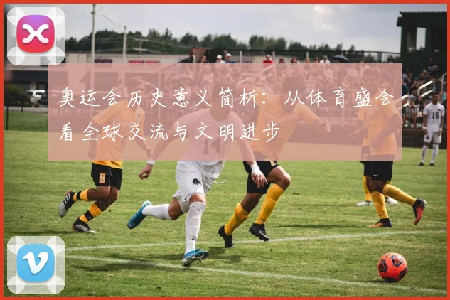 奥运会历史意义简析：从体育盛会看全球交流与文明进步