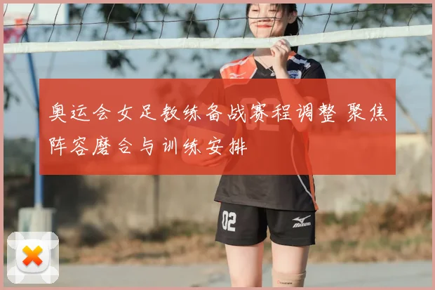 奥运会女足教练备战赛程调整 聚焦阵容磨合与训练安排