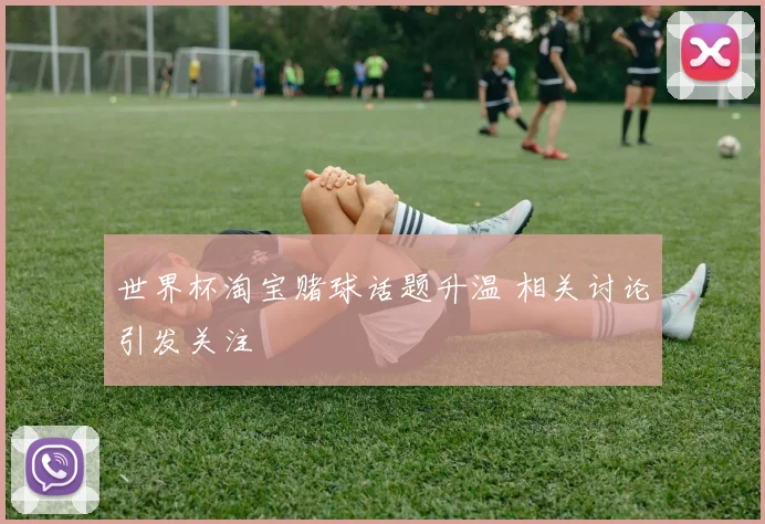 世界杯淘宝赌球话题升温 相关讨论引发关注