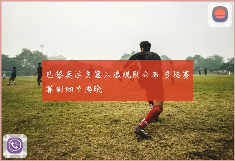 巴黎奥运男篮入选规则公布 资格赛赛制细节揭晓