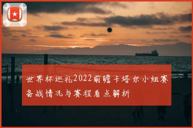 世界杯巡礼2022前瞻卡塔尔小组赛备战情况与赛程看点解析