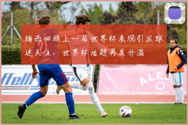 梅西回顾上一届世界杯表现引发球迷关注，世界杯话题再度升温